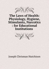 The Laws of Health: Physiology, Hygiene, Stimulants, Narcotics : for Educational Institutions .