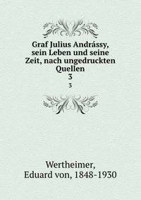 Graf Julius Andrssy, sein Leben und seine Zeit, nach ungedruckten Quellen. 3