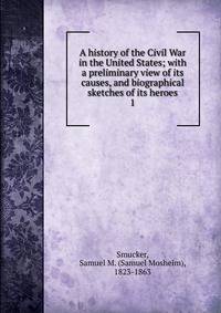 A history of the Civil War in the United States; with a preliminary view of its causes, and biographical sketches of its heroes. 1