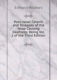 Post-nasal Catarrh and Diseases of the Nose Causing Deafness: Being Vol. I of the Third Edition .