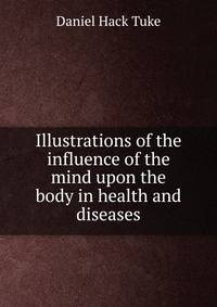 Illustrations of the influence of the mind upon the body in health and diseases