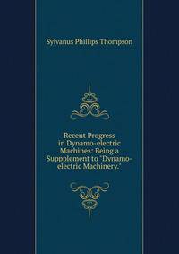 Recent Progress in Dynamo-electric Machines: Being a Suppplement to "Dynamo-electric Machinery."
