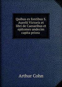 Quibus ex fontibus S. Aurelii Victoris et libri de Caesaribus et epitomes undecim capita priora .
