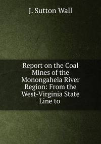 Report on the Coal Mines of the Monongahela River Region: From the West-Virginia State Line to .