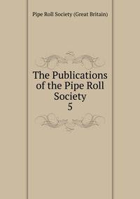 The Publications of the Pipe Roll Society. 5
