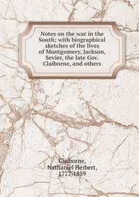 Notes on the war in the South; with biographical sketches of the lives of Montgomery, Jackson, Sevier, the late Gov. Claiborne, and others