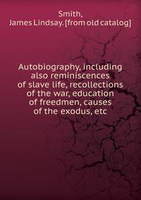 Autobiography, including also reminiscences of slave life, recollections of the war, education of freedmen, causes of the exodus, etc