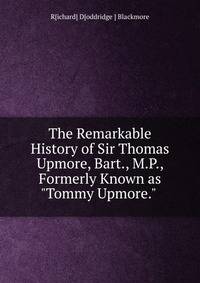 The Remarkable History of Sir Thomas Upmore, Bart., M.P., Formerly Known as "Tommy Upmore." .
