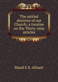 The settled doctrine of our Church: a treatise on the Thirty-nine articles
