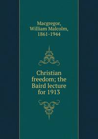 Christian freedom; the Baird lecture for 1913