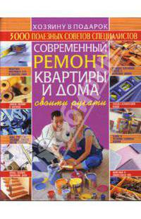 Современный ремонт квартиры и дома своими руками. 3000 полезных советов специалистов.