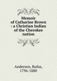 Memoir of Catharine Brown : a Christian Indian of the Cherokee nation