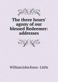 The three hours' agony of our blessed Redeemer: addresses
