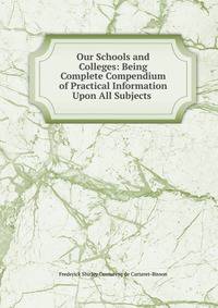 Our Schools and Colleges: Being Complete Compendium of Practical Information Upon All Subjects .