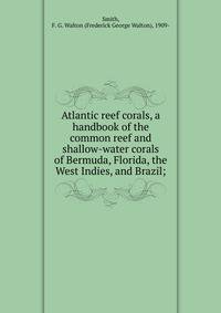 Atlantic reef corals, a handbook of the common reef and shallow-water corals of Bermuda, Florida, the West Indies, and Brazil;