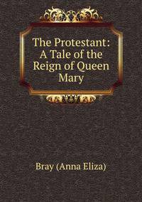 The Protestant: A Tale of the Reign of Queen Mary