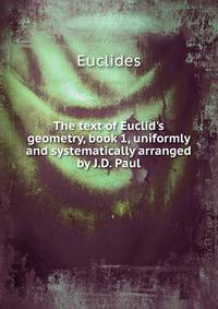 The text of Euclid's geometry, book 1, uniformly and systematically arranged by J.D. Paul