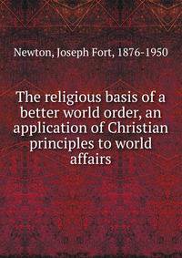 The religious basis of a better world order, an application of Christian principles to world affairs