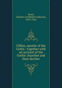 Ulfilas, apostle of the Goths : together with an account of the Gothic churches and their decline