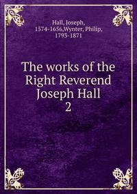 The works of the Right Reverend Joseph Hall. 2