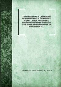 The Positive note in Christianity : lectures delivered in the Memorial Baptist Church, Philadelphia, in connection with the celebration of its fiftieth anniversary in the fall and winter of 1917