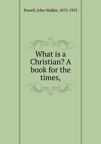 What is a Christian? A book for the times,