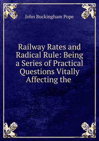 Railway Rates and Radical Rule: Being a Series of Practical Questions Vitally Affecting the .