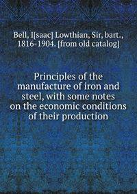 Principles of the manufacture of iron and steel, with some notes on the economic conditions of their production
