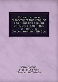 Emmanuel, or, A discovery of true religion : as it imports a living principle in the minds of men, and On communion with God