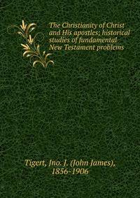 The Christianity of Christ and His apostles; historical studies of fundamental New Testament problems