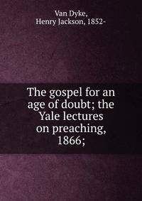 The gospel for an age of doubt; the Yale lectures on preaching, 1866;