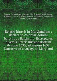 Relatio itineris in Marylandiam : declaratio coloniae domini baronis de Baltimoro. Excerpta ex diversis litteris missionariorum ab anno 1635, ad annum 1638. Narrative of a voyage to Maryland