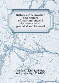 History of the invasion and capture of Washington, and the events which preceded and followed