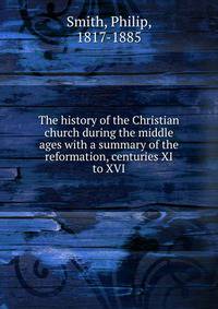 The history of the Christian church during the middle ages with a summary of the reformation, centuries XI to XVI