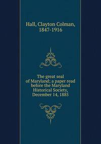 The great seal of Maryland; a paper read before the Maryland Historical Society, December 14, 1885