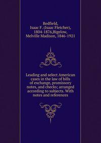 Leading and select American cases in the law of bills of exchange, promissory notes, and checks; arranged according to subjects. With notes and references