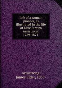 Life of a woman pioneer, as illustrated in the life of Elsie Strawn Armstrong, 1789-1871
