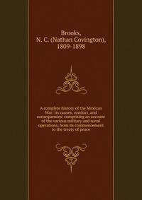 A complete history of the Mexican War: its causes, conduct, and consequences: comprising an account of the various military and naval operations, from its commencement to the treaty of peace