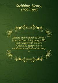 History of the church of Christ : from the Diet of Augsburg 1530, to the eighteenth century. Originally designed as a continuation of Milner's history