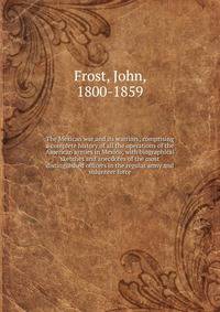 The Mexican war and its warriors; comprising a complete history of all the operations of the American armies in Mexico; with biographical sketches and anecdotes of the most distinguished officers in the regular army and volunteer force