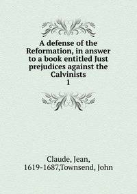 A defense of the Reformation, in answer to a book entitled Just prejudices against the Calvinists. 1