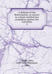 A defense of the Reformation, in answer to a book entitled Just prejudices against the Calvinists. 2