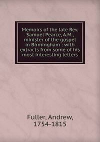 Memoirs of the late Rev. Samuel Pearce, A.M., minister of the gospel in Birmingham : with extracts from some of his most interesting letters