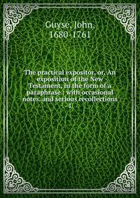 The practical expositor, or, An exposition of the New Testament, in the form of a paraphrase : with occasional notes. and serious recollections. 1