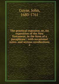 The practical expositor, or, An exposition of the New Testament, in the form of a paraphrase : with occasional notes. and serious recollections. 2