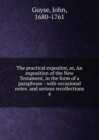 The practical expositor, or, An exposition of the New Testament, in the form of a paraphrase : with occasional notes. and serious recollections. 4