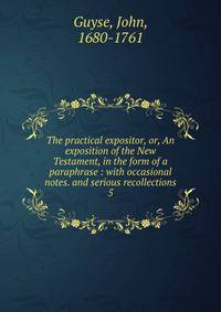 The practical expositor, or, An exposition of the New Testament, in the form of a paraphrase : with occasional notes. and serious recollections. 5