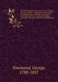 The New Testament, arranged in chronological &amp; historical order ; with copious notes on the principal subjects in theology : the Gospels on the basis of the harmonies of Lightfoot, Doddridge, Pilkington, Newcome, and Michaelis.