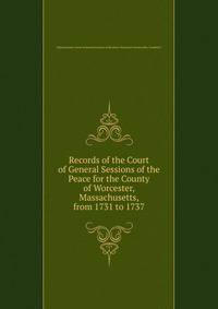 Records of the Court of General Sessions of the Peace for the County of Worcester, Massachusetts, from 1731 to 1737