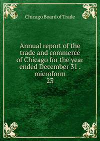 Annual report of the trade and commerce of Chicago for the year ended December 31 . microform. 23